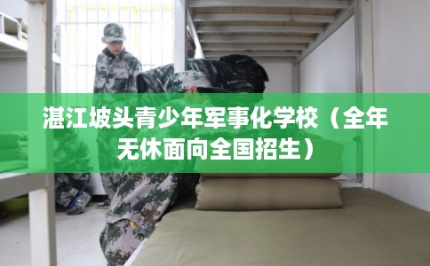 湛江坡头青少年军事化学校（全年无休面向全国招生）