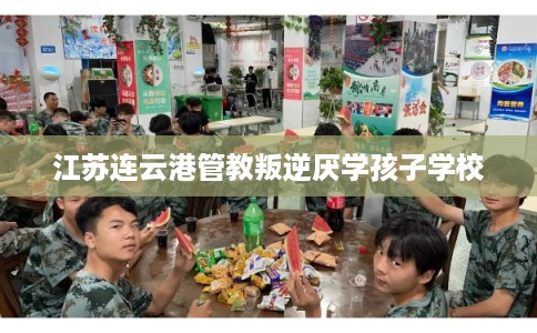 江苏连云港管教叛逆厌学孩子学校 江苏连云港管教叛逆厌学孩子学校