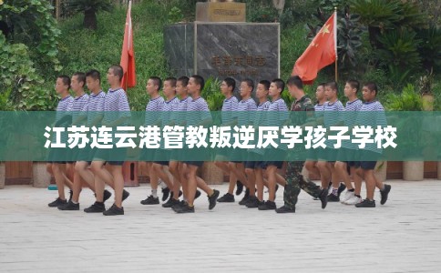 江苏连云港管教叛逆厌学孩子学校