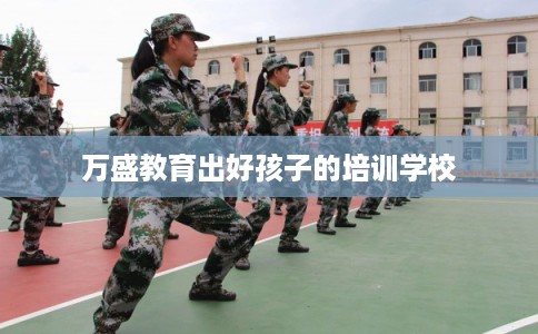 万盛教育出好孩子的培训学校 万盛教育出好孩子的培训学校