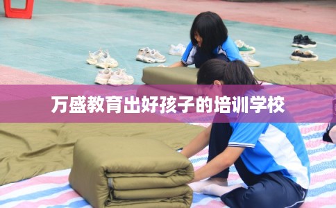 万盛教育出好孩子的培训学校