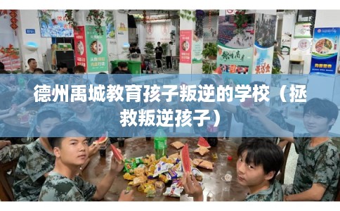 德州禹城教育孩子叛逆的学校（拯救叛逆孩子）