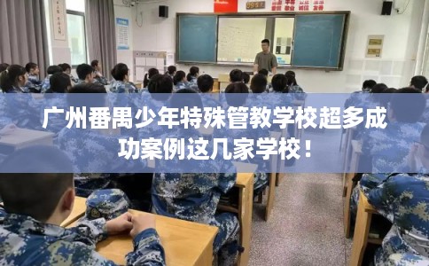 广州番禺少年特殊管教学校超多成功案例这几家学校！