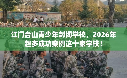 江门台山青少年封闭学校,2026年超多成功案例这十家学校! 江门台山青少年封闭学校,2026年超多成功案例这十家学校!