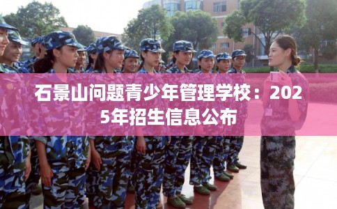 石景山问题青少年管理学校：2025年招生信息公布