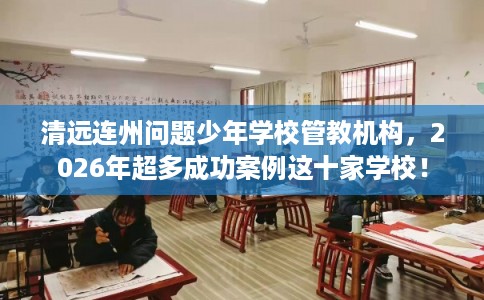 清远连州问题少年学校管教机构，2026年超多成功案例这十家学校！