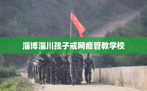淄博淄川孩子戒网瘾管教学校 淄博淄川孩子戒网瘾管教学校