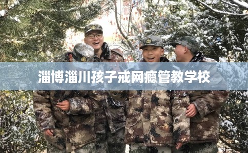 淄博淄川孩子戒网瘾管教学校