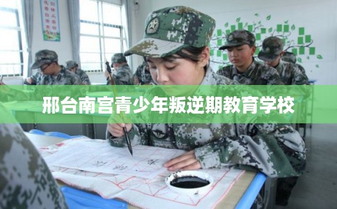 邢台南宫青少年叛逆期教育学校