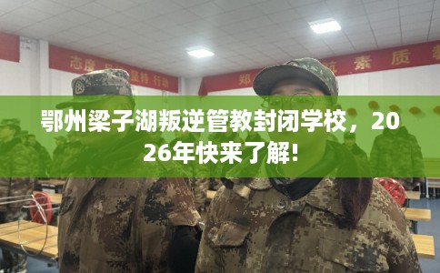 鄂州梁子湖叛逆管教封闭学校，2026年快来了解!