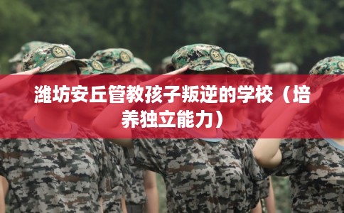 潍坊安丘管教孩子叛逆的学校(培养独立能力) 潍坊安丘管教孩子叛逆的学校(培养独立能力)