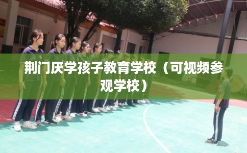 荆门厌学孩子教育学校(可视频参观学校) 荆门厌学孩子教育学校(可视频参观学校)