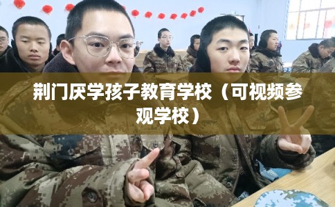 荆门厌学孩子教育学校(可视频参观学校) 荆门厌学孩子教育学校(可视频参观学校)