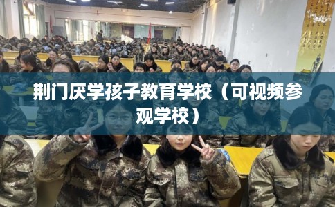 荆门厌学孩子教育学校（可视频参观学校）