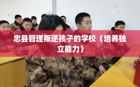 忠县管理叛逆孩子的学校（培养独立能力）