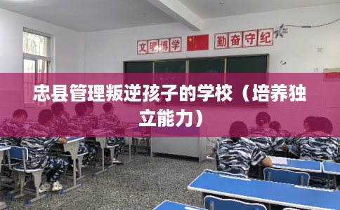 忠县管理叛逆孩子的学校（培养独立能力）