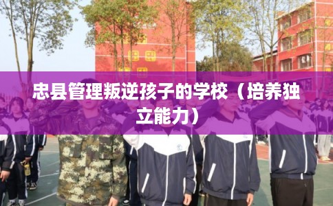 忠县管理叛逆孩子的学校（培养独立能力）