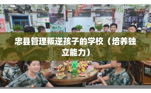 忠县管理叛逆孩子的学校（培养独立能力）