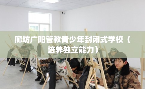 廊坊广阳管教青少年封闭式学校（培养独立能力）