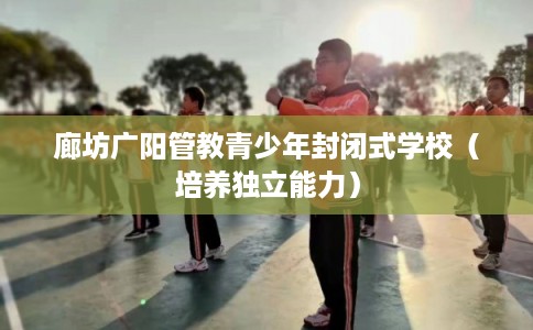 廊坊广阳管教青少年封闭式学校（培养独立能力）