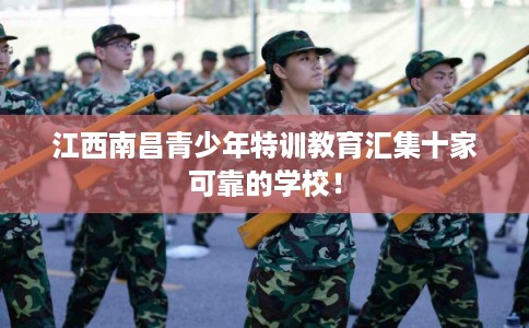 江西南昌青少年特训教育汇集十家可靠的学校！