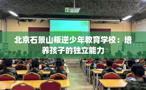 北京石景山叛逆少年教育学校:培养孩子的独立能力 北京石景山叛逆少年教育学校:培养孩子的独立能力