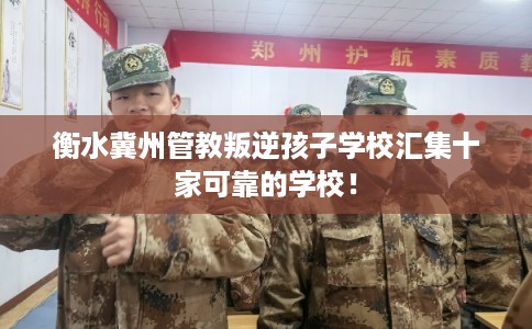 衡水冀州管教叛逆孩子学校汇集十家可靠的学校！