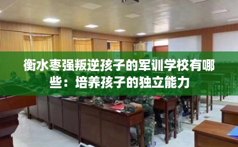衡水枣强叛逆孩子的军训学校有哪些:培养孩子的独立能力 衡水枣强叛逆孩子的军训学校有哪些:培养孩子的独立能力