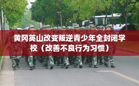 黄冈英山改变叛逆青少年全封闭学校（改善不良行为习惯）