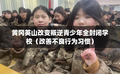黄冈英山改变叛逆青少年全封闭学校（改善不良行为习惯）