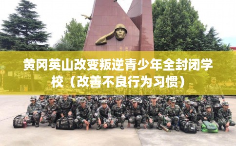 黄冈英山改变叛逆青少年全封闭学校（改善不良行为习惯）