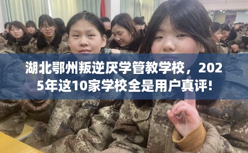 湖北鄂州叛逆厌学管教学校，2025年这10家学校全是用户真评!