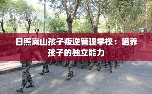 日照岚山孩子叛逆管理学校：培养孩子的独立能力