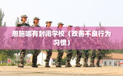 恩施哪有封闭学校（改善不良行为习惯）