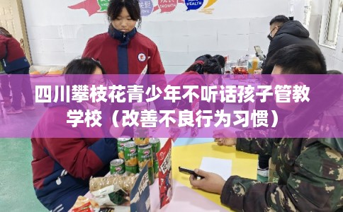 四川攀枝花青少年不听话孩子管教学校(改善不良行为习惯) 四川攀枝花青少年不听话孩子管教学校(改善不良行为习惯)