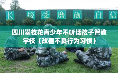 四川攀枝花青少年不听话孩子管教学校(改善不良行为习惯) 四川攀枝花青少年不听话孩子管教学校(改善不良行为习惯)