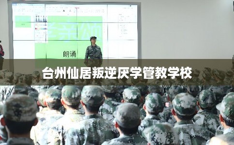 台州仙居叛逆厌学管教学校