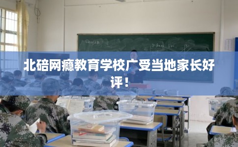 北碚网瘾教育学校广受当地家长好评！