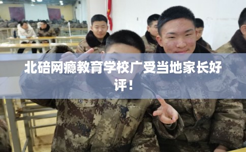 北碚网瘾教育学校广受当地家长好评！