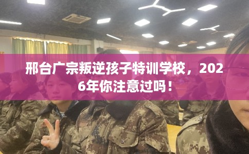 邢台广宗叛逆孩子特训学校,2026年你注意过吗! 邢台广宗叛逆孩子特训学校,2026年你注意过吗!