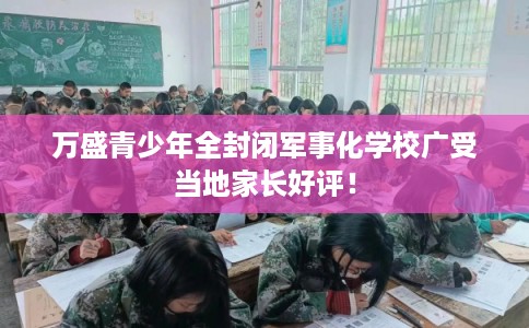 万盛青少年全封闭军事化学校广受当地家长好评! 万盛青少年全封闭军事化学校广受当地家长好评!