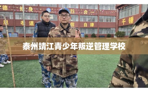 泰州靖江青少年叛逆管理学校