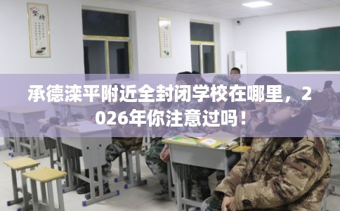 承德滦平附近全封闭学校在哪里，2026年你注意过吗！