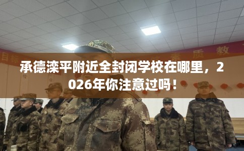 承德滦平附近全封闭学校在哪里，2026年你注意过吗！