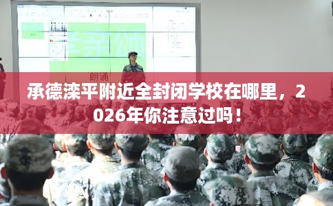 承德滦平附近全封闭学校在哪里，2026年你注意过吗！