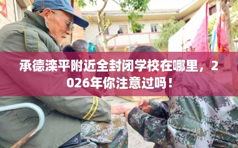 承德滦平附近全封闭学校在哪里，2026年你注意过吗！