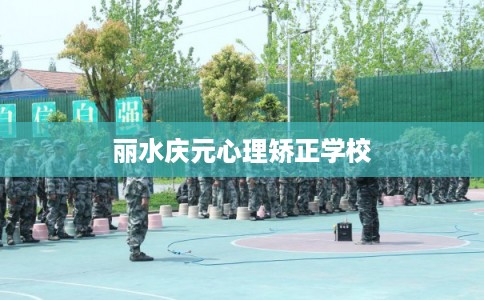 丽水庆元心理矫正学校