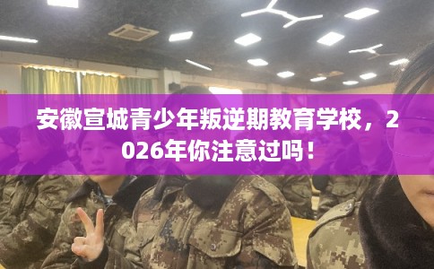 安徽宣城青少年叛逆期教育学校，2026年你注意过吗！