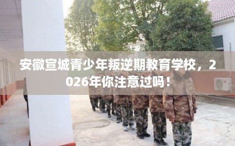 安徽宣城青少年叛逆期教育学校，2026年你注意过吗！