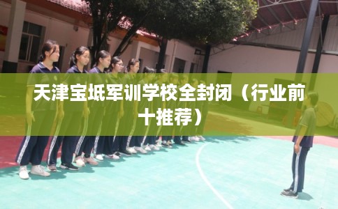 天津宝坻军训学校全封闭（行业前十推荐）
